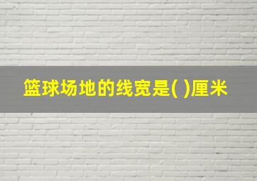 篮球场地的线宽是( )厘米